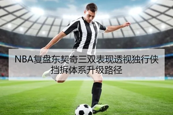 NBA复盘东契奇三双表现透视独行侠挡拆体系升级路径