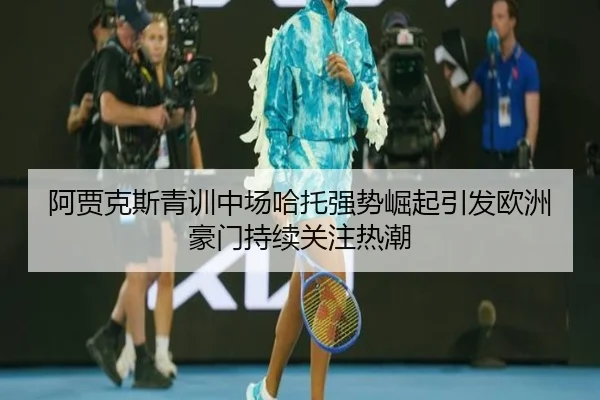阿贾克斯青训中场哈托强势崛起引发欧洲豪门持续关注热潮