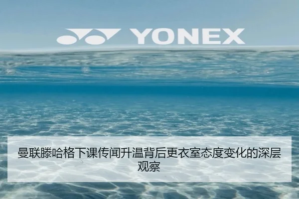 曼联滕哈格下课传闻升温背后更衣室态度变化的深层观察