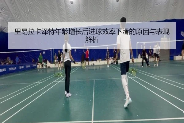 里昂拉卡泽特年龄增长后进球效率下滑的原因与表现解析