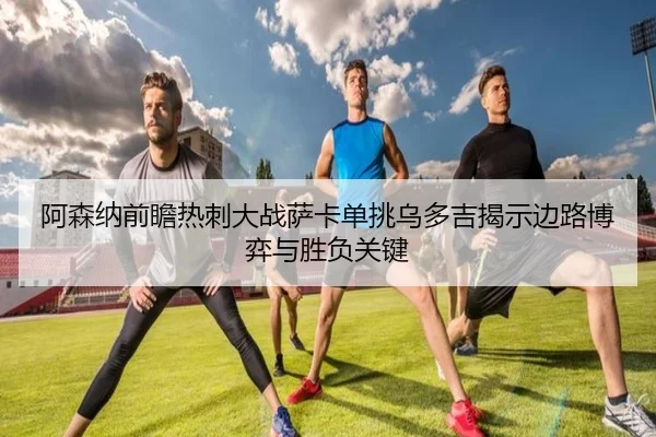 阿森纳前瞻热刺大战萨卡单挑乌多吉揭示边路博弈与胜负关键