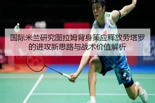 国际米兰研究图拉姆背身策应释放劳塔罗的进攻新思路与战术价值解析