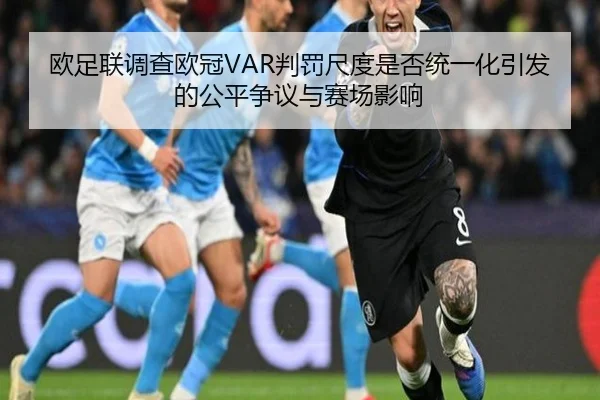 欧足联调查欧冠VAR判罚尺度是否统一化引发的公平争议与赛场影响