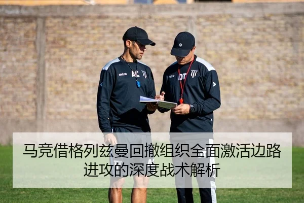 马竞借格列兹曼回撤组织全面激活边路进攻的深度战术解析