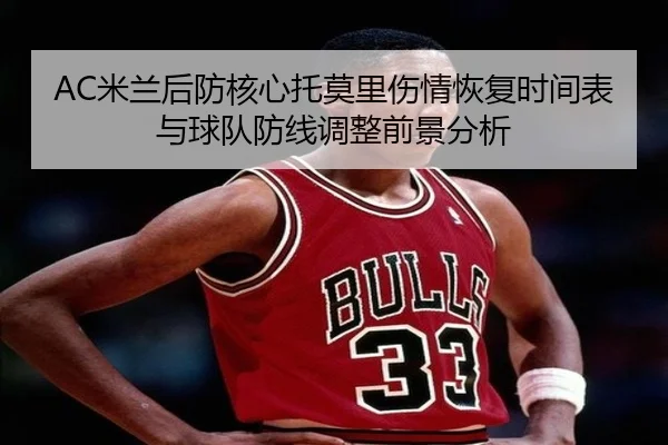 AC米兰后防核心托莫里伤情恢复时间表与球队防线调整前景分析