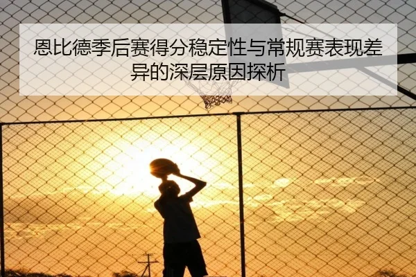 恩比德季后赛得分稳定性与常规赛表现差异的深层原因探析