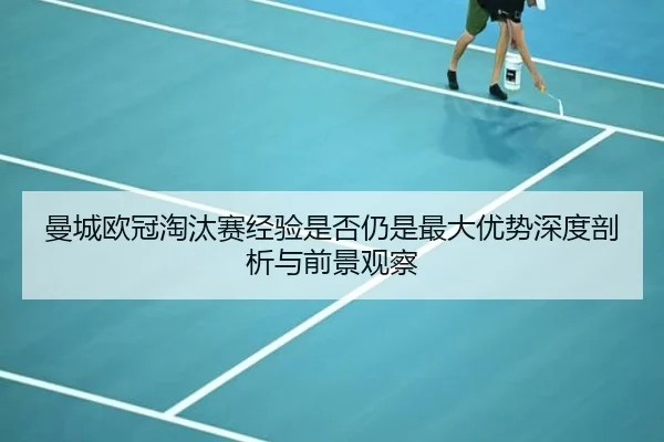 曼城欧冠淘汰赛经验是否仍是最大优势深度剖析与前景观察