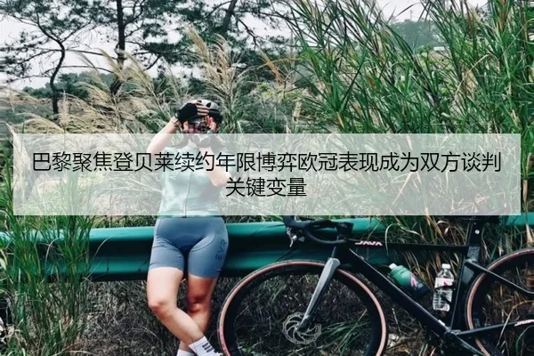 巴黎聚焦登贝莱续约年限博弈欧冠表现成为双方谈判关键变量
