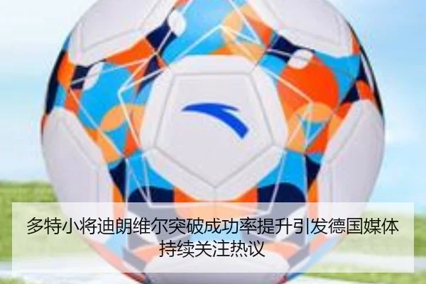 多特小将迪朗维尔突破成功率提升引发德国媒体持续关注热议