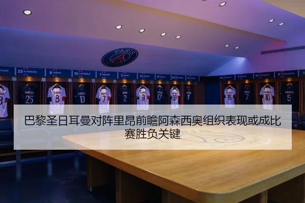 巴黎圣日耳曼对阵里昂前瞻阿森西奥组织表现或成比赛胜负关键