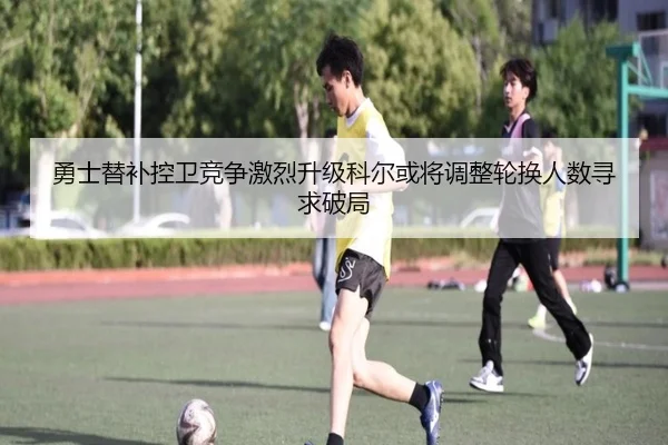 勇士替补控卫竞争激烈升级科尔或将调整轮换人数寻求破局