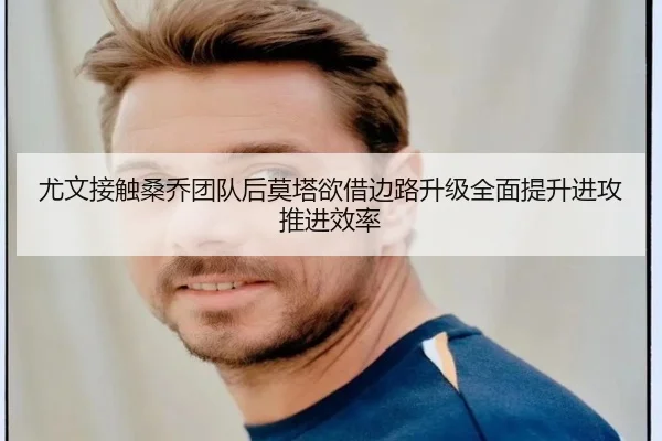尤文接触桑乔团队后莫塔欲借边路升级全面提升进攻推进效率